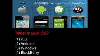 What is your OS?
1) iOS
2) Android
3) Windows
4) BlackBerry
 