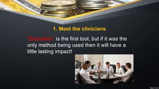 1. Meet the clinicians
”Education” is the first tool, but if it was the
only method being used then it will have a
little lasting impact!
 