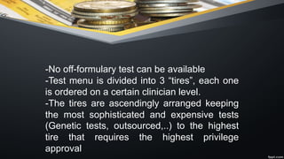 -No off-formulary test can be available
-Test menu is divided into 3 “tires”, each one
is ordered on a certain clinician level.
-The tires are ascendingly arranged keeping
the most sophisticated and expensive tests
(Genetic tests, outsourced,..) to the highest
tire that requires the highest privilege
approval
 