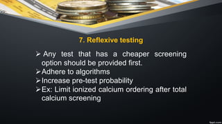 7. Reflexive testing
Ø Any test that has a cheaper screening
option should be provided first.
ØAdhere to algorithms
ØIncrease pre-test probability
ØEx: Limit ionized calcium ordering after total
calcium screening
 
