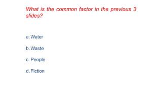 What is the common factor in the previous 3
slides?
a.Water
b.Waste
c. People
d.Fiction
 