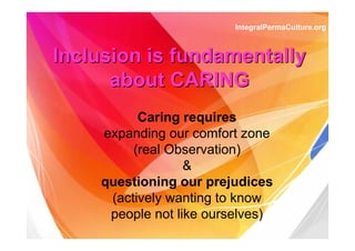 InclusionInclusion is fundamentallyis fundamentally
about CARINGabout CARING
Caring requires
expanding our comfort zone
(real Observation)
&
questioning our prejudices
(actively wanting to know
people not like ourselves)
IntegralPermaCulture.org
 