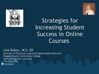 Strategies for
                              Increasing Student
                               Success in Online
                                    Courses
Lisa Dubuc, M.S. ED 
Director of Electronic Learning/Digital Media Instructor 
Niagara County Community College
dubuc@niagaracc.suny.edu
716-614-6798
  @ldubuc
 
