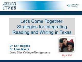 Dr. Lori Hughes
Dr. Lana Myers
Lone Star College-Montgomery
Let's Come Together:
Strategies for Integrating
Reading and Writing in Texas
May 9, 2013
 