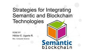 Strategies for Integrating
Semantic and Blockchain
Technologies
DONE BY:
Héctor E. Ugarte R.
Msc. Computer Science
 