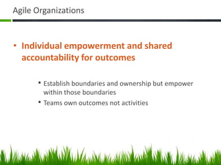 Agile Organizations
• Individual empowerment and shared
accountability for outcomes
• Establish boundaries and ownership but empower
within those boundaries
• Teams own outcomes not activities
 