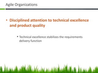 Agile Organizations
• Disciplined attention to technical excellence
and product quality
• Technical excellence stabilizes the requirements
delivery function
 