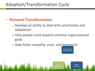 Adoption/Transformation Cycle
• Personal Transformation
– Develop an ability to deal with uncertainty and
adaptation
– Help people work toward common organizational
goals
– Help foster empathy, trust, and teamwork
 