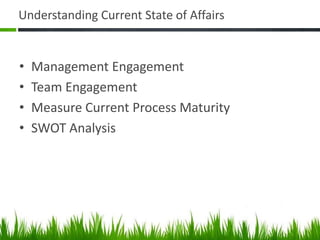 Understanding Current State of Affairs
• Management Engagement
• Team Engagement
• Measure Current Process Maturity
• SWOT Analysis
 