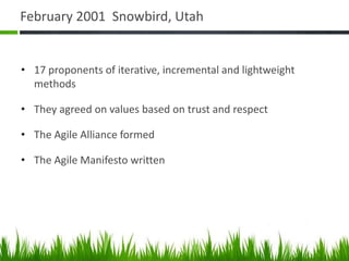 February 2001 Snowbird, Utah
• 17 proponents of iterative, incremental and lightweight
methods
• They agreed on values based on trust and respect
• The Agile Alliance formed
• The Agile Manifesto written
 