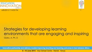 Innovative partnership and delivery models improving teaching and learning outcomes in Sub-Saharan Africa
8 - 10 June 2015 | Visa Oshwal Centre | Nairobi | Kenya
Strategies for developing learning
environments that are engaging and inspiring
Gioko, A. Ph. D
6/8/2015 7:14:35 PM 1
 