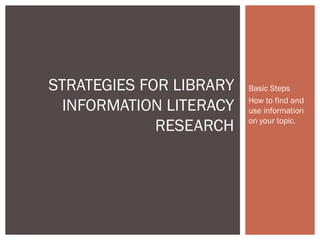 Basic Steps
How to find and
use information
on your topic.
STRATEGIES FOR LIBRARY
INFORMATION LITERACY
RESEARCH
 