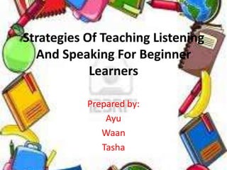Strategies Of Teaching Listening
  And Speaking For Beginner
            Learners

           Prepared by:
               Ayu
              Waan
              Tasha
 