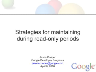 Strategies for maintaining
during read-only periods


            Jason Cooper
      Google Developer Programs
      jasonacooper@google.com
             April 6, 2010
 