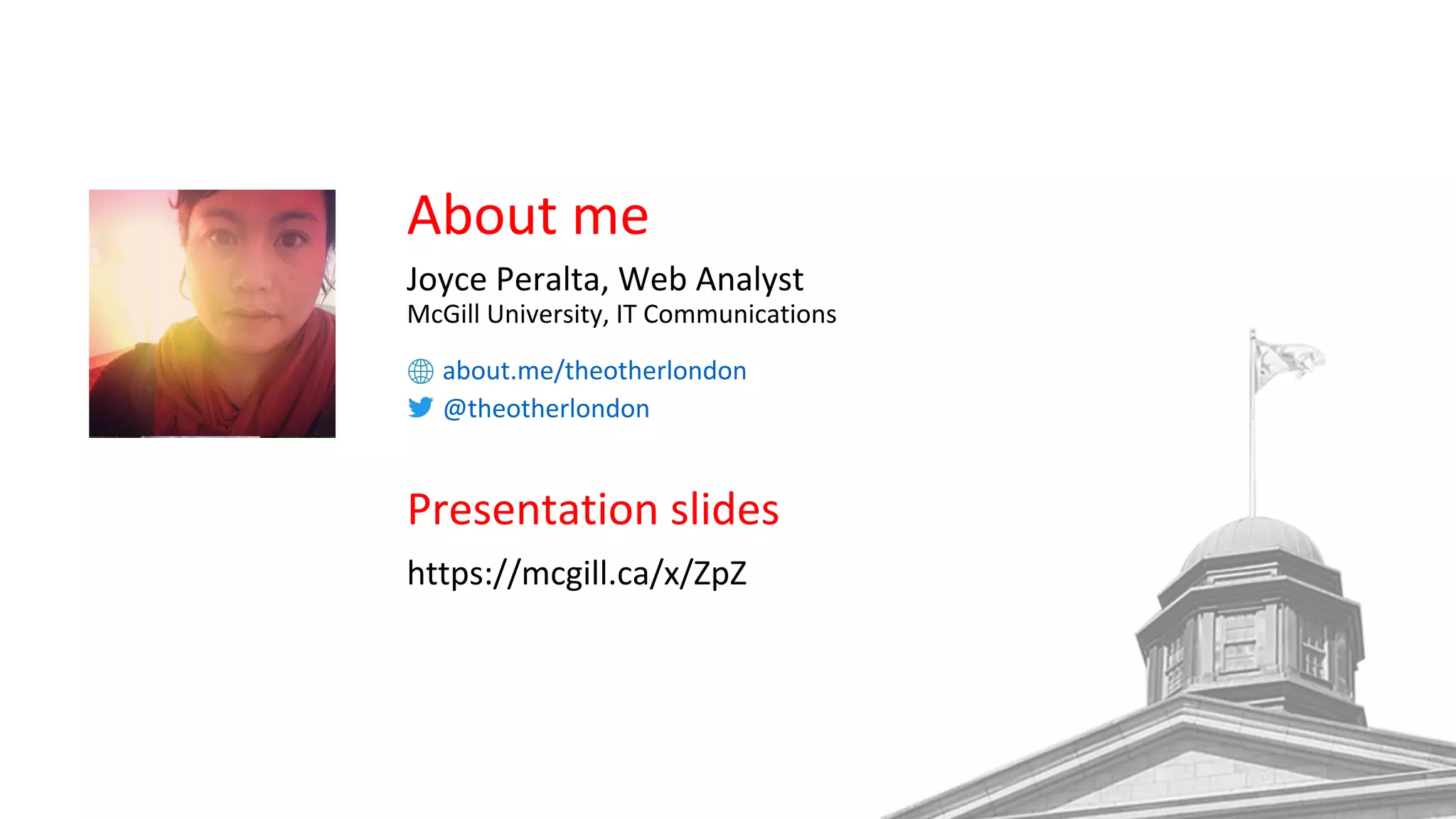 About me
Joyce Peralta, Web Analyst
McGill University, IT Communications
about.me/theotherlondon
@theotherlondon
Presentation slides
https://mcgill.ca/x/ZpZ
 