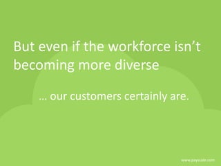 www.payscale.com
But even if the workforce isn’t
becoming more diverse
… our customers certainly are.
 
