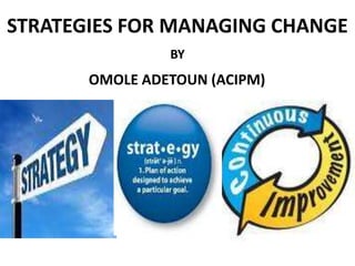 STRATEGIES FOR MANAGING CHANGE
                BY
       OMOLE ADETOUN (ACIPM)
 