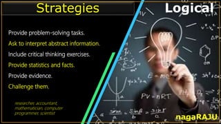 • Infographic Style Visual
Provide problem-solving tasks.
Ask to interpret abstract information.
Include critical thinking exercises.
Provide statistics and facts.
Provide evidence.
Challenge them.
Strategies Logical
nagaRAJU
researcher, accountant,
mathematician, computer
programmer, scientist
 