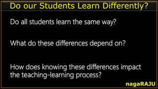 Do our Students Learn Differently?
Do all students learn the same way?
What do these differences depend on?
How does knowing these differences impact
the teaching-learning process?
nagaRAJU
 