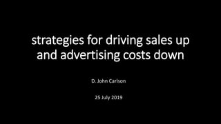 strategies for driving sales up
and advertising costs down
D. John Carlson
25 July 2019
 