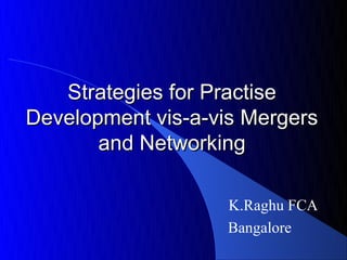 Strategies for Practise
Development vis-a-vis Mergers
       and Networking

                    K.Raghu FCA
                    Bangalore
 