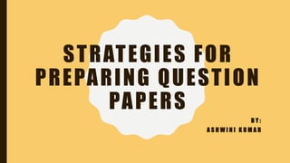 STRATEGIES FOR
PREPARING QUESTION
PAPERS
B Y :
A S H W I N I K U M A R
 