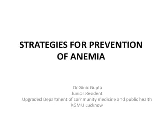 STRATEGIES FOR PREVENTION
OF ANEMIA
Dr.Ginic Gupta
Junior Resident
Upgraded Department of community medicine and public health
KGMU Lucknow
 