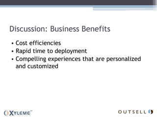 Discussion: Business Benefits
• Cost efficiencies
• Rapid time to deployment
• Compelling experiences that are personalized
  and customized
 