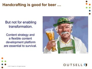 Handcrafting is good for beer …



 But not for enabling
   transformation.

  Content strategy and
    a flexible content
 development platform
are essential to survival.




   © 2011 Outsell, Inc. All rights reserved.
 