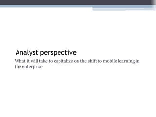 Analyst perspective
What it will take to capitalize on the shift to mobile learning in
the enterprise
 