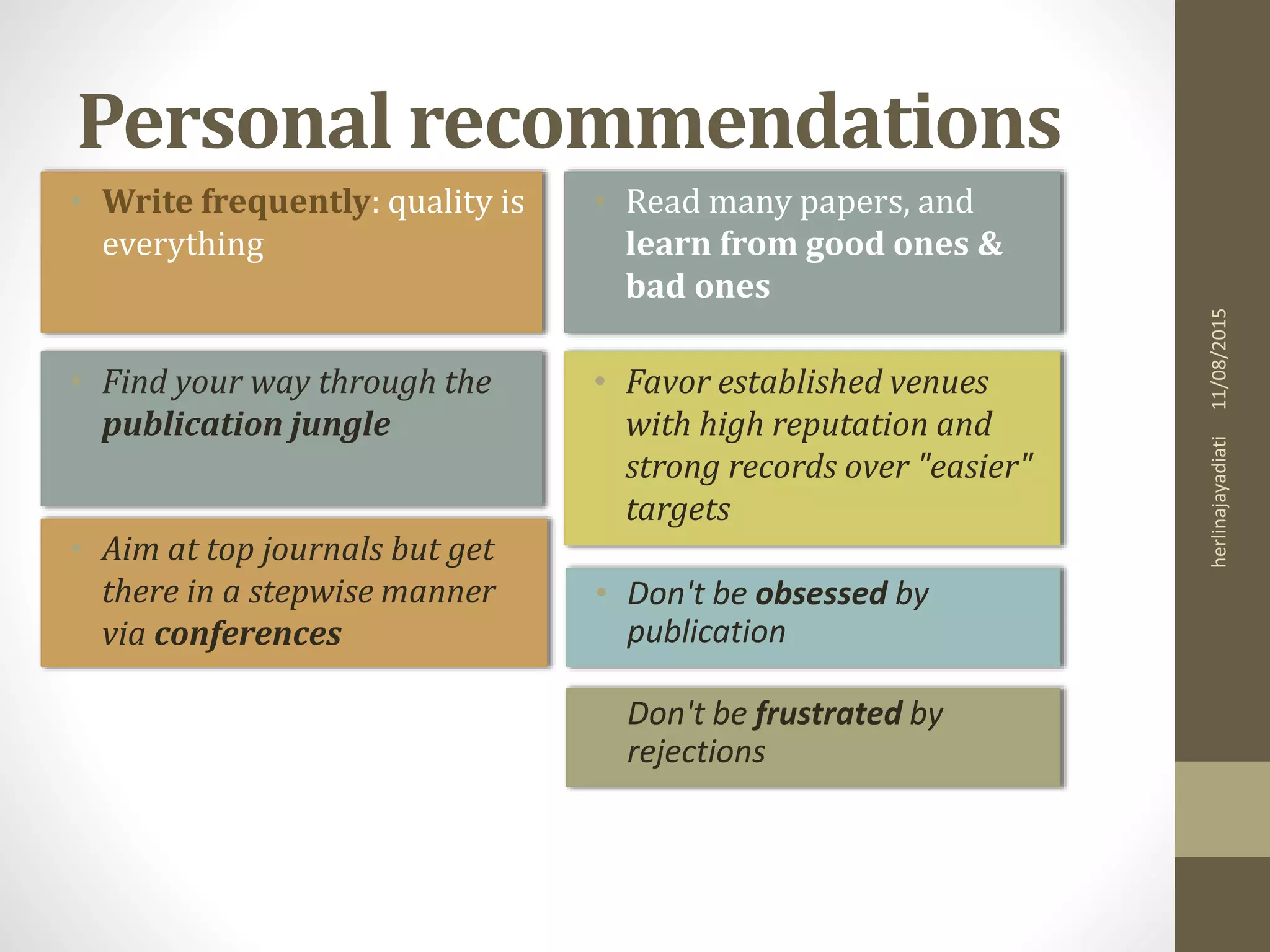 Personal recommendations
• Find your way through the
publication jungle
• Favor established venues
with high reputation and
strong records over "easier"
targets
• Aim at top journals but get
there in a stepwise manner
via conferences
• Don't be frustrated by
rejections
• Don't be obsessed by
publication
11/08/2015herlinajayadiati
• Read many papers, and
learn from good ones &
bad ones
• Write frequently: quality is
everything
 