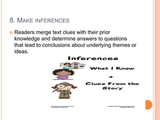 8. MAKE INFERENCES
 Readers merge text clues with their prior
knowledge and determine answers to questions
that lead to conclusions about underlying themes or
ideas.
 
