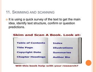 11. SKIMMING AND SCANNING
 It is using a quick survey of the text to get the main
idea, identify text structure, confirm or question
predictions.
 
