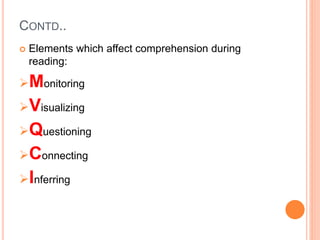 CONTD..
 Elements which affect comprehension during
reading:
Monitoring
Visualizing
Questioning
Connecting
Inferring
 
