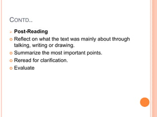 CONTD..
 Post-Reading
 Reflect on what the text was mainly about through
talking, writing or drawing.
 Summarize the most important points.
 Reread for clarification.
 Evaluate
 