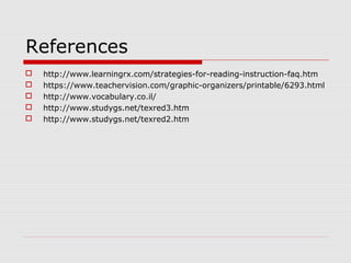References
 http://www.learningrx.com/strategies-for-reading-instruction-faq.htm
 https://www.teachervision.com/graphic-organizers/printable/6293.html
 http://www.vocabulary.co.il/
 http://www.studygs.net/texred3.htm
 http://www.studygs.net/texred2.htm
 