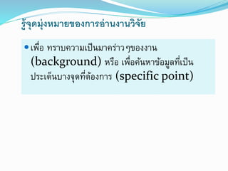 รู้จุดมุ่งหมายของการอ่านงานวิจัย
เพื่อ ทรำบควำมเป็นมำคร่ำวๆของงำน
(background) หรือ เพื่อค้นหำข้อมูลที่เป็น
ประเด็นบำงจุดที่ต้องกำร (specific point)
 