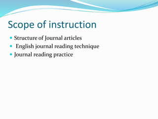 Scope of instruction
 Structure of Journal articles
 English journal reading technique
 Journal reading practice
 