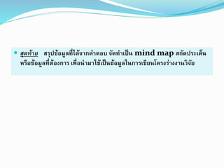  สุดท้าย สรุปข้อมูลที่ได้จำกคำตอบ จัดทำเป็น mind map สกัดประเด็น
หรือข้อมูลที่ต้องกำร เพื่อนำมำใช้เป็นข้อมูลในกำรเขียนโครงร่ำงงำนวิจัย
 