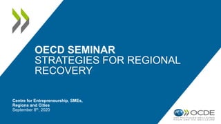 OECD SEMINAR
STRATEGIES FOR REGIONAL
RECOVERY
Centre for Entrepreneurship, SMEs,
Regions and Cities
September 8th, 2020
 