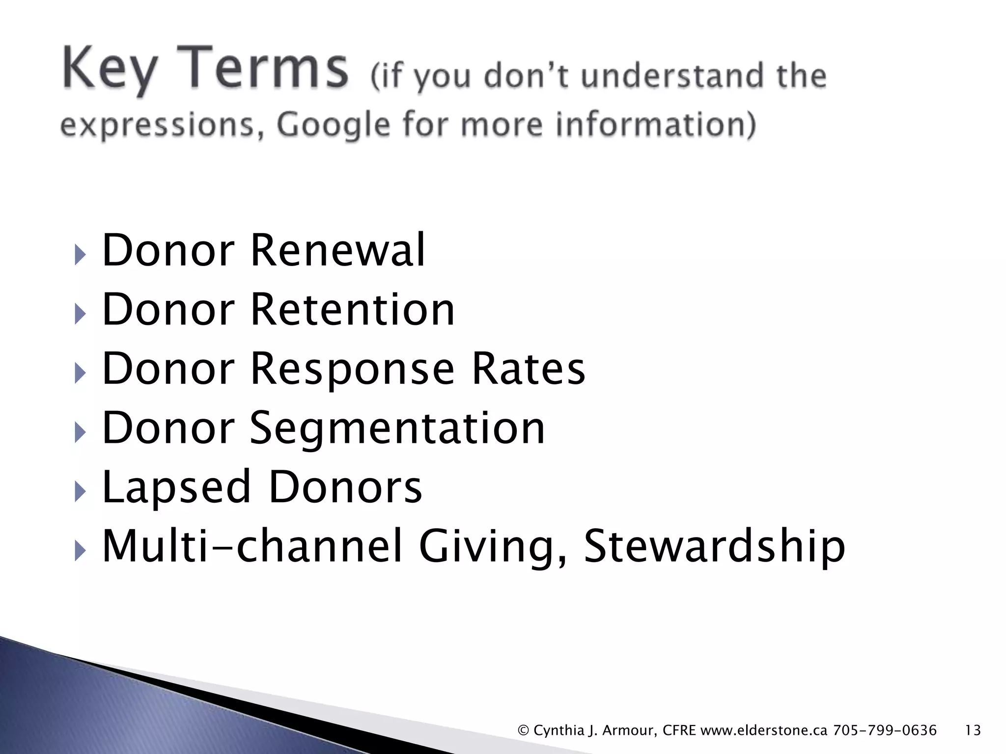 Donor Renewal
 Donor Retention
 Donor Response Rates
 Donor Segmentation
 Lapsed Donors
 Multi-channel Giving, Stewardship


© Cynthia J. Armour, CFRE www.elderstone.ca 705-799-0636

13

 