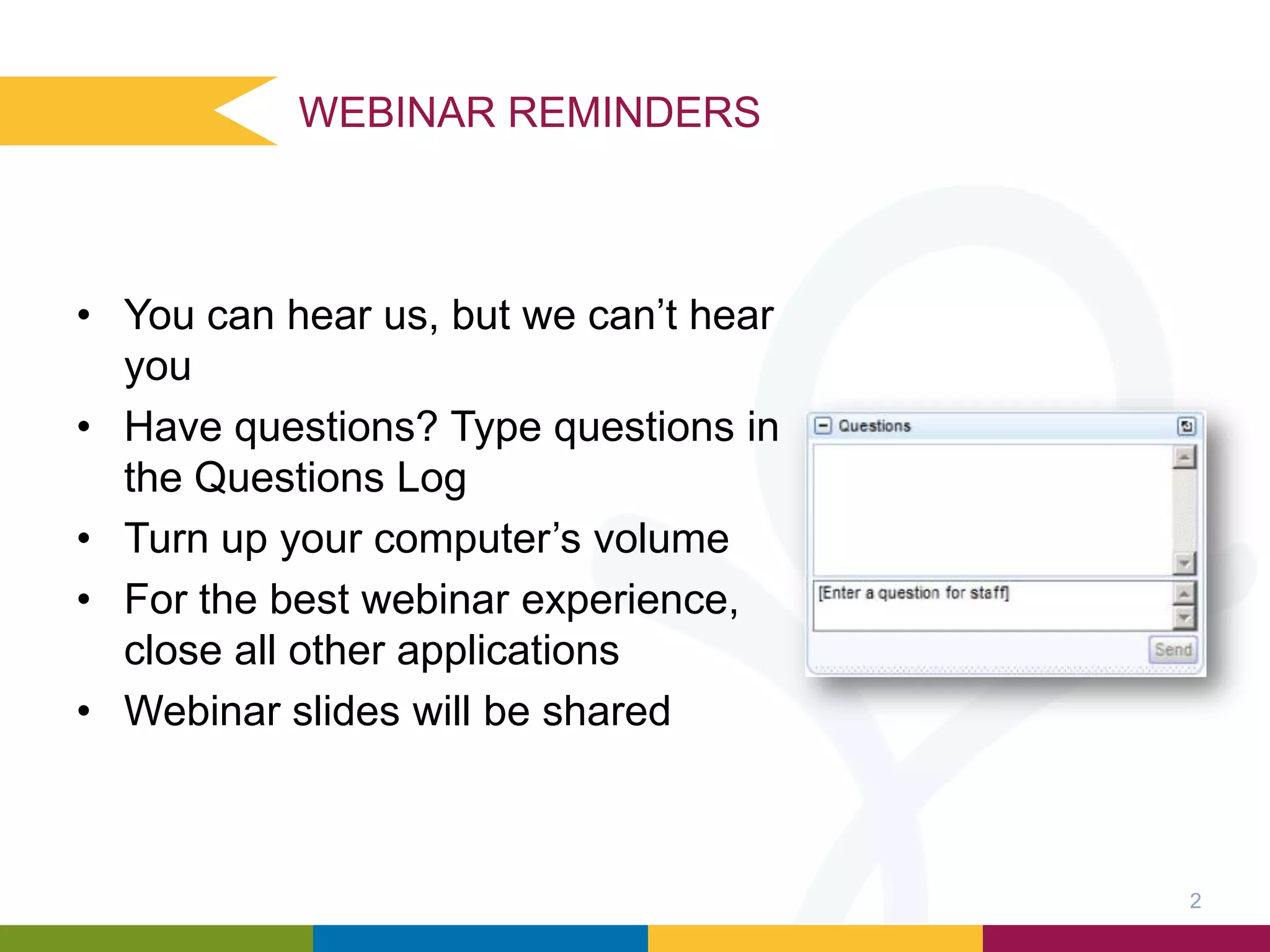 WEBINAR REMINDERS

• You can hear us, but we can’t hear
you
• Have questions? Type questions in
the Questions Log
• Turn up your computer’s volume
• For the best webinar experience,
close all other applications
• Webinar slides will be shared

2

 