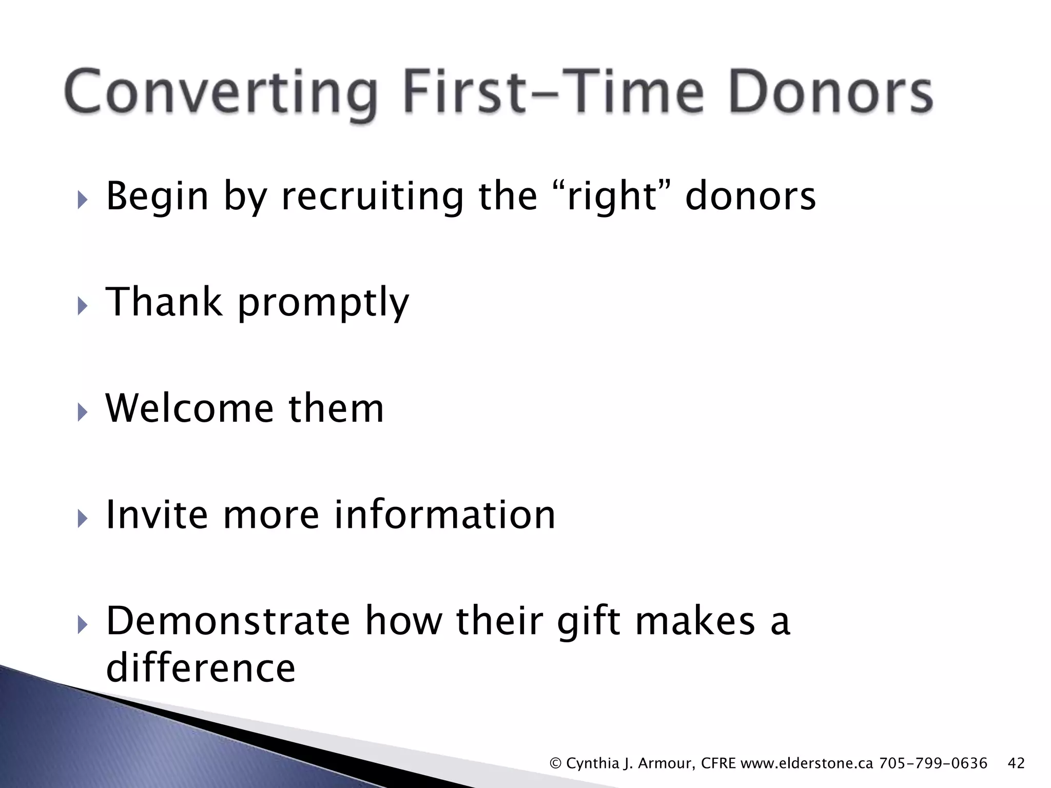 

Begin by recruiting the “right” donors



Thank promptly



Welcome them



Invite more information



Demonstrate how their gift makes a
difference
© Cynthia J. Armour, CFRE www.elderstone.ca 705-799-0636

42

 