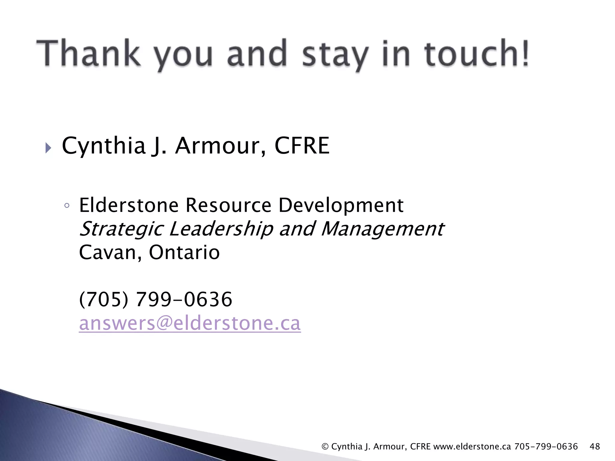 

Cynthia J. Armour, CFRE
◦ Elderstone Resource Development

Strategic Leadership and Management
Cavan, Ontario

(705) 799-0636
answers@elderstone.ca

© Cynthia J. Armour, CFRE www.elderstone.ca 705-799-0636

48

 
