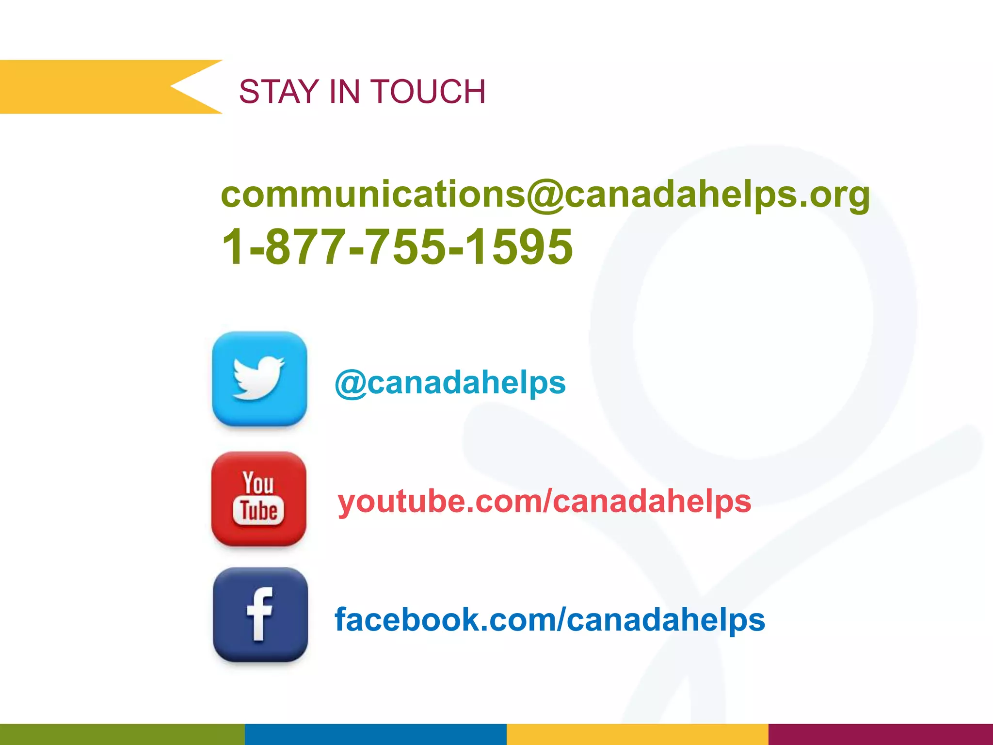 STAY IN TOUCH

communications@canadahelps.org

1-877-755-1595
@canadahelps

youtube.com/canadahelps

facebook.com/canadahelps

 