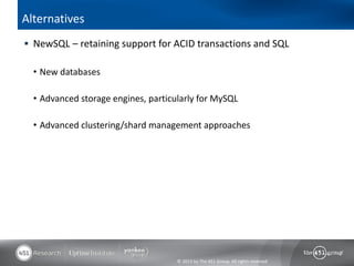 Alternatives
 NewSQL – retaining support for ACID transactions and SQL

  • New databases

  • Advanced storage engines, particularly for MySQL

  • Advanced clustering/shard management approaches




                                     © 2013 by The 451 Group. All rights reserved
 
