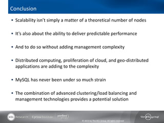 Conclusion
 Scalability isn’t simply a matter of a theoretical number of nodes

 It’s also about the ability to deliver predictable performance

 And to do so without adding management complexity

 Distributed computing, proliferation of cloud, and geo-distributed
  applications are adding to the complexity

 MySQL has never been under so much strain

 The combination of advanced clustering/load balancing and
  management technologies provides a potential solution



                                    © 2013 by The 451 Group. All rights reserved
 