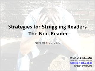 Strategies for Struggling Readers
The Non-Reader
November 22, 2010
Nicole Lakusta
Educational Technology Facilitator
nlakusta@psd70.ab.ca
Twitter: @nlakusta
 