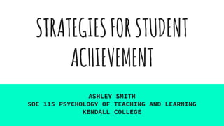 STRATEGIESFORSTUDENT
ACHIEVEMENT
ASHLEY SMITH
SOE 115 PSYCHOLOGY OF TEACHING AND LEARNING
KENDALL COLLEGE
 