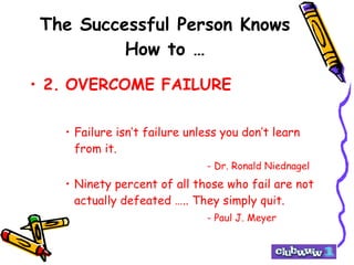 The Successful Person Knows How to … 2. OVERCOME FAILURE Failure isn’t failure unless you don’t learn from it. - Dr. Ronald Niednagel Ninety percent of all those who fail are not actually defeated ….. They simply quit. - Paul J. Meyer 